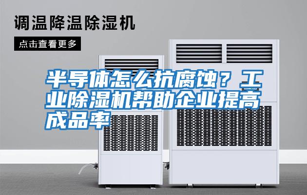 半導體怎么抗腐蝕？工業除濕機幫助企業提高成品率