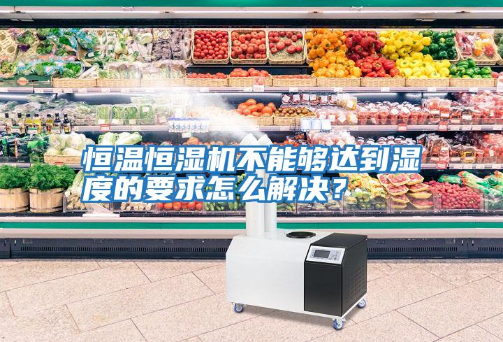 恒溫恒濕機不能夠達到濕度的要求怎么解決？
