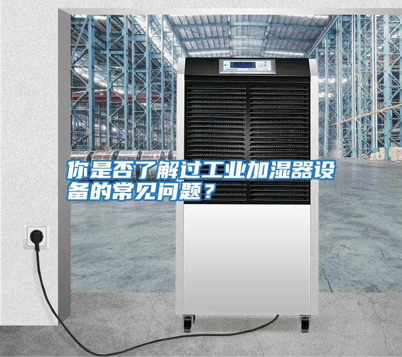 你是否了解過工業加濕器設備的常見問題？