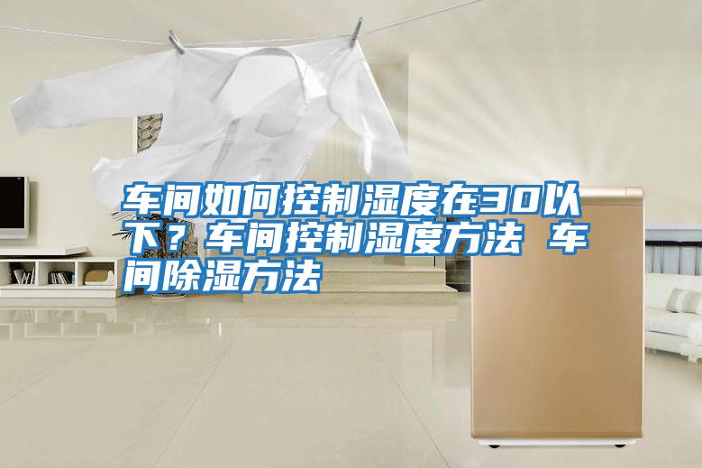 車間如何控制濕度在30以下？車間控制濕度方法 車間除濕方法
