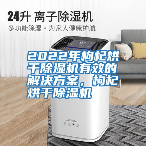 2022年枸杞烘干除濕機(jī)有效的解決方案，枸杞烘干除濕機(jī)
