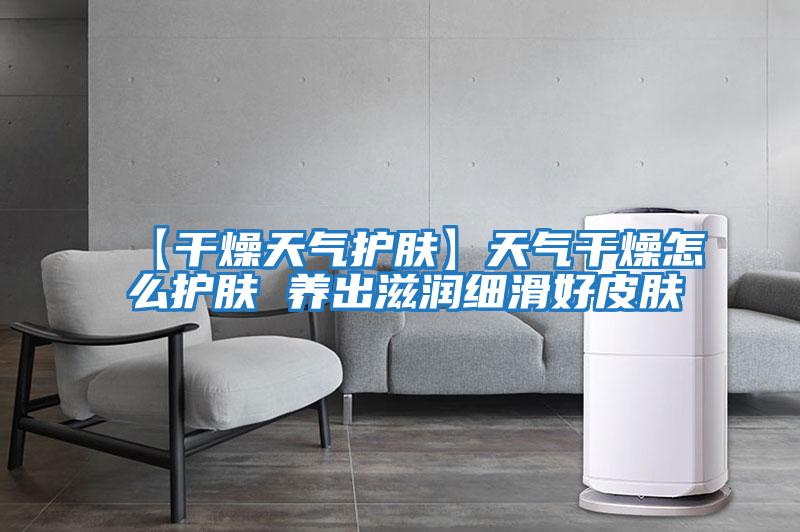 【干燥天氣護(hù)膚】天氣干燥怎么護(hù)膚 養(yǎng)出滋潤(rùn)細(xì)滑好皮膚