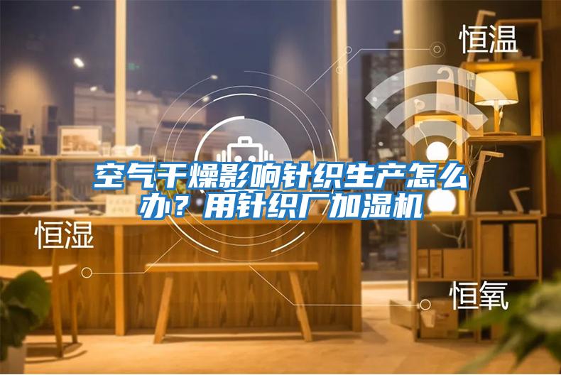 空氣干燥影響針織生產(chǎn)怎么辦？用針織廠加濕機