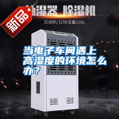 當電子車間遇上高濕度的環境怎么辦？