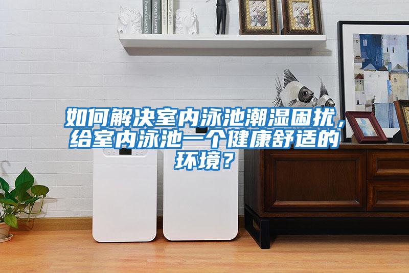 如何解決室內(nèi)泳池潮濕困擾，給室內(nèi)泳池一個健康舒適的環(huán)境？