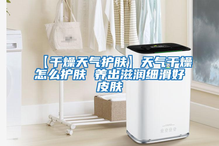 【干燥天氣護膚】天氣干燥怎么護膚 養(yǎng)出滋潤細(xì)滑好皮膚