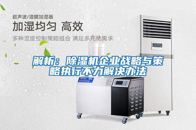 解析：除濕機企業(yè)戰(zhàn)略與策略執(zhí)行不力解決辦法