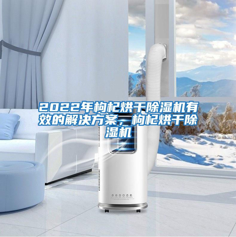 2022年枸杞烘干除濕機(jī)有效的解決方案，枸杞烘干除濕機(jī)