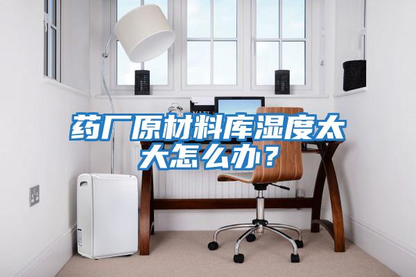 藥廠原材料庫濕度太大怎么辦？
