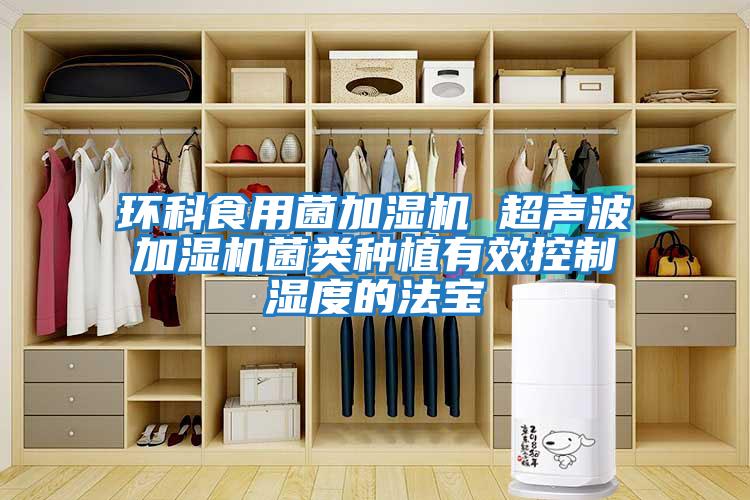 環(huán)科食用菌加濕機 超聲波加濕機菌類種植有效控制濕度的法寶