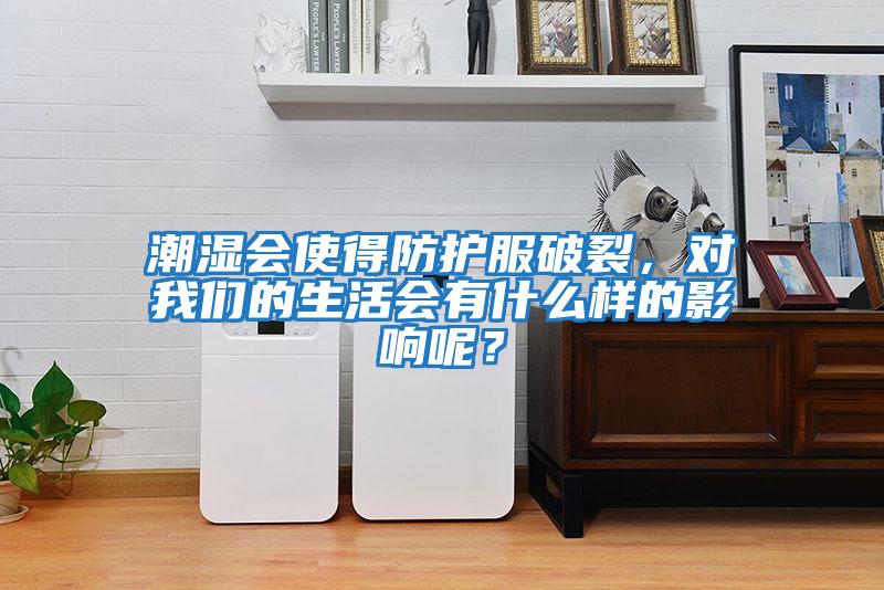 潮濕會使得防護(hù)服破裂，對我們的生活會有什么樣的影響呢？