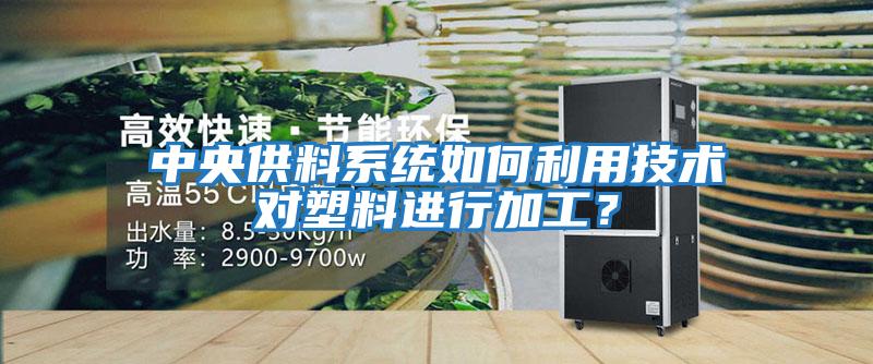 中央供料系統(tǒng)如何利用技術(shù)對塑料進(jìn)行加工？