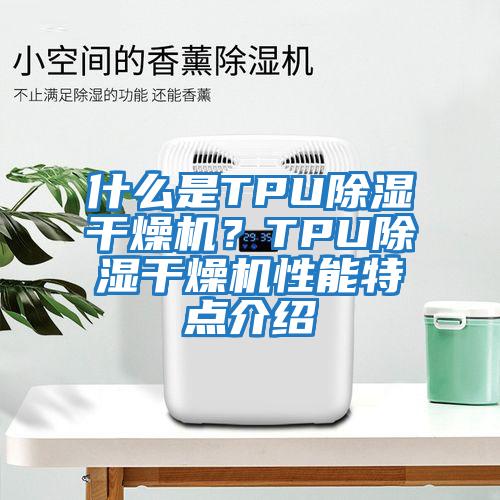 什么是TPU除濕干燥機(jī)？TPU除濕干燥機(jī)性能特點介紹