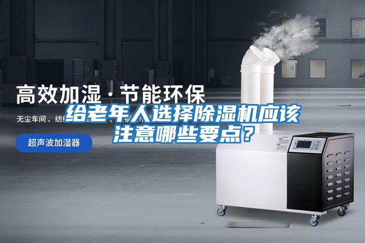 給老年人選擇除濕機應該注意哪些要點？