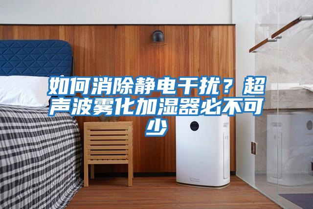 如何消除靜電干擾？超聲波霧化加濕器必不可少