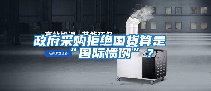 政府采購拒絕國(guó)貨算是“國(guó)際慣例”？