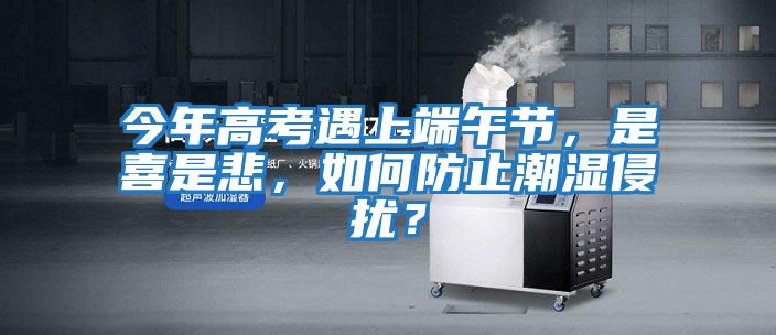 今年高考遇上端午節，是喜是悲，如何防止潮濕侵擾？