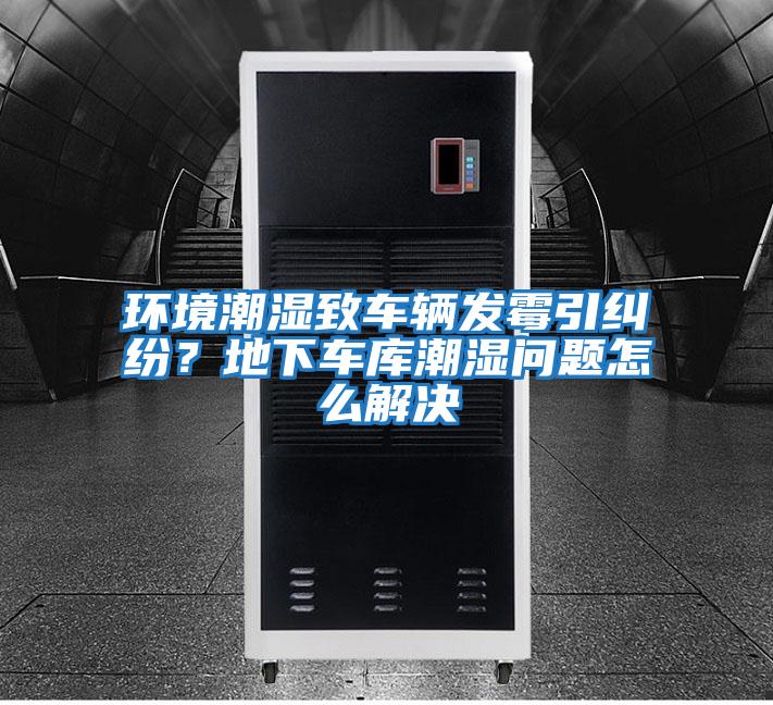 環境潮濕致車輛發霉引糾紛？地下車庫潮濕問題怎么解決
