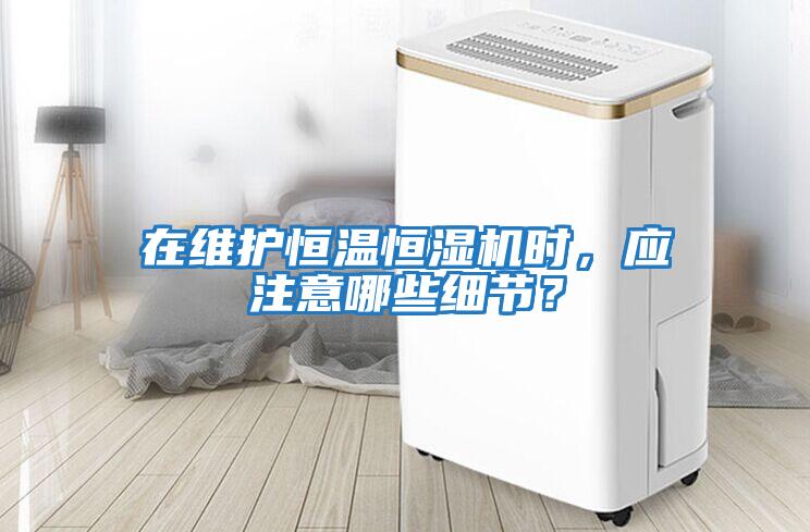 在維護恒溫恒濕機時，應注意哪些細節？