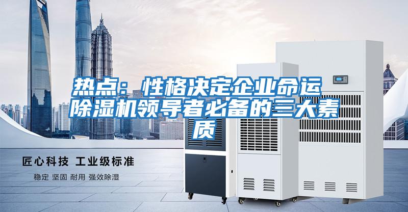 熱點：性格決定企業(yè)命運 除濕機領(lǐng)導者必備的三大素質(zhì)