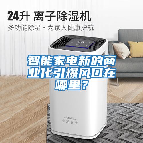 智能家電新的商業化引爆風口在哪里？