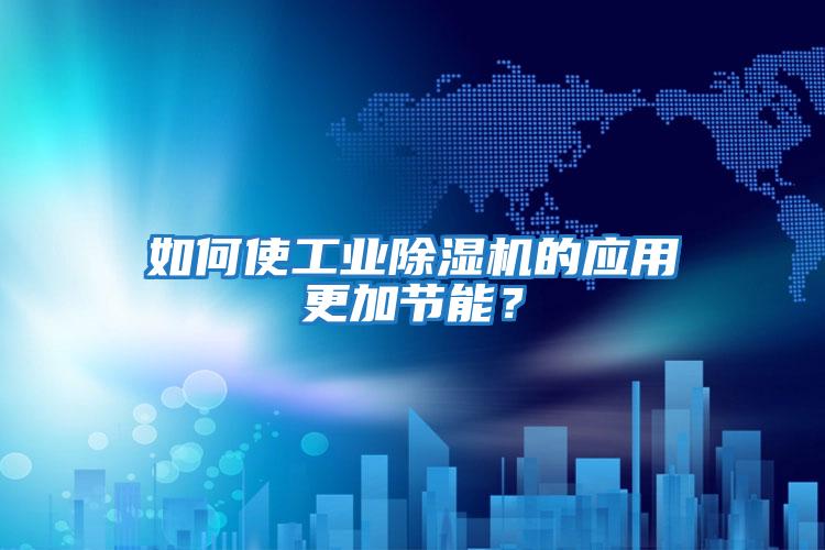 如何使工業(yè)除濕機(jī)的應(yīng)用更加節(jié)能？