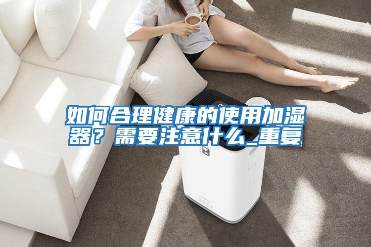 如何合理健康的使用加濕器？需要注意什么_重復