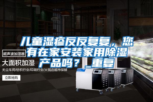 兒童濕疹反反復復，您有在家安裝家用除濕產品嗎？_重復