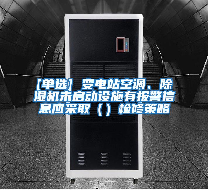 [單選] 變電站空調、除濕機未啟動設施有報警信息應采?。ǎz修策略