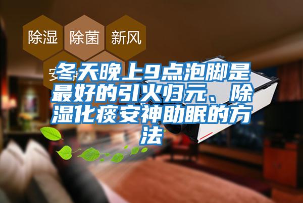 冬天晚上9點泡腳是最好的引火歸元、除濕化痰安神助眠的方法