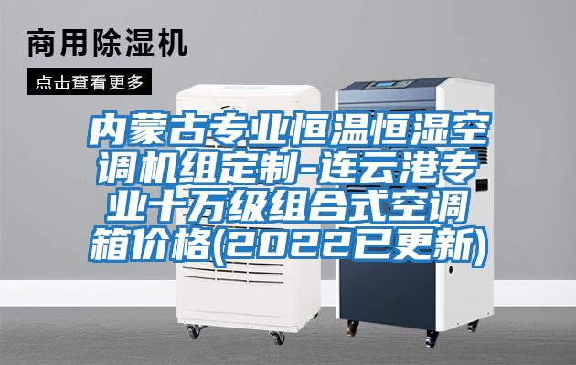 內(nèi)蒙古專業(yè)恒溫恒濕空調(diào)機(jī)組定制-連云港專業(yè)十萬級組合式空調(diào)箱價(jià)格(2022已更新)