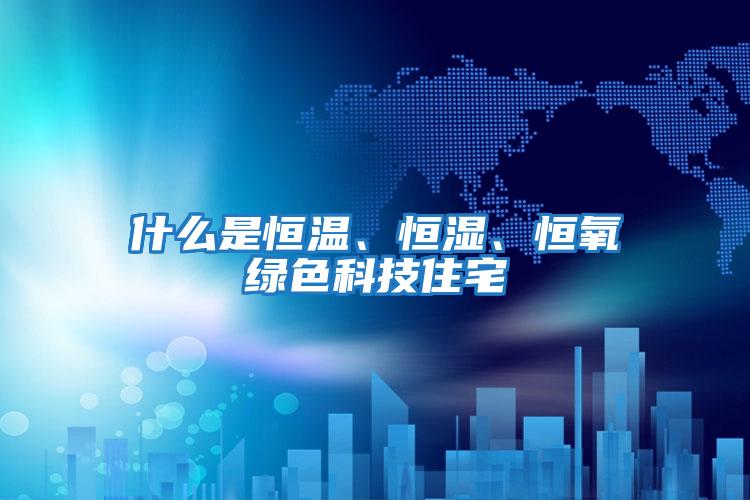 什么是恒溫、恒濕、恒氧綠色科技住宅
