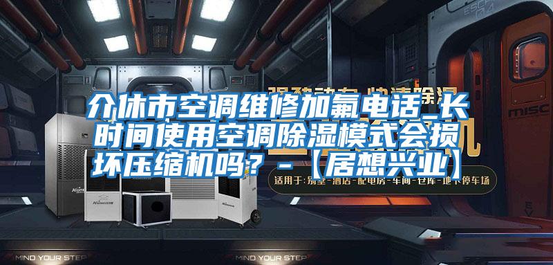 介休市空調(diào)維修加氟電話_長時(shí)間使用空調(diào)除濕模式會損壞壓縮機(jī)嗎？-【居想興業(yè)】