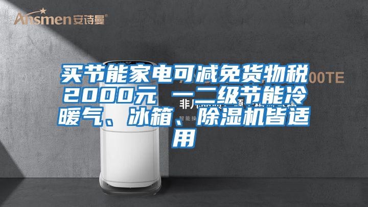 買(mǎi)節(jié)能家電可減免貨物稅2000元 一二級(jí)節(jié)能冷暖氣、冰箱、除濕機(jī)皆適用