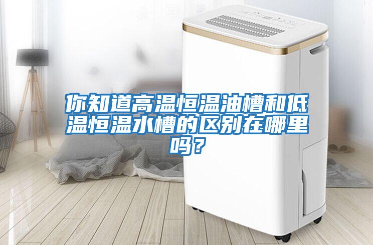你知道高溫恒溫油槽和低溫恒溫水槽的區(qū)別在哪里嗎？