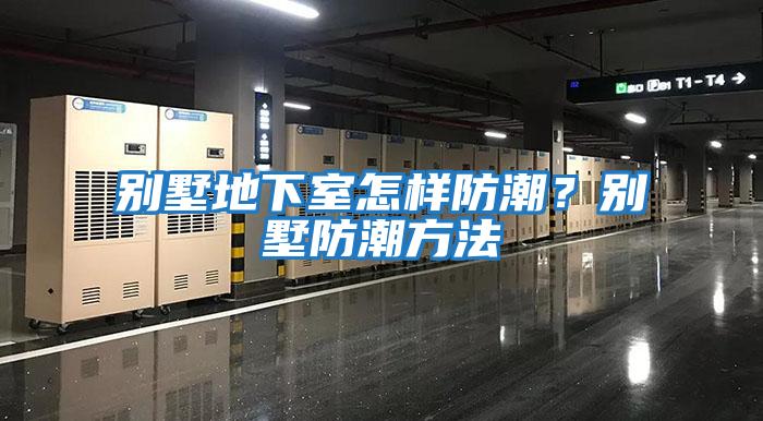 別墅地下室怎樣防潮？別墅防潮方法