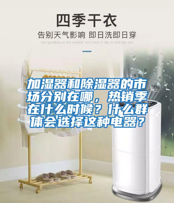 加濕器和除濕器的市場分別在哪，熱銷季在什么時(shí)候？什么群體會(huì)選擇這種電器？