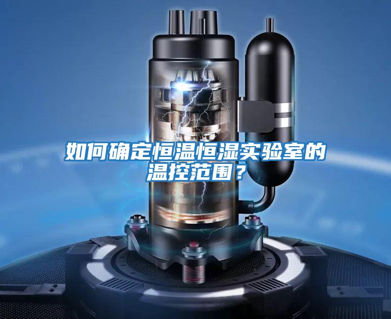 如何確定恒溫恒濕實驗室的溫控范圍？