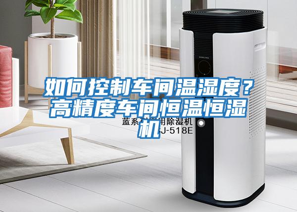 如何控制車間溫濕度？高精度車間恒溫恒濕機