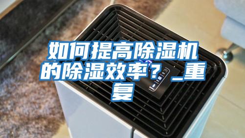 如何提高除濕機(jī)的除濕效率？_重復(fù)
