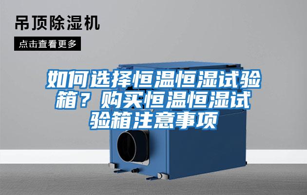 如何選擇恒溫恒濕試驗箱？購買恒溫恒濕試驗箱注意事項