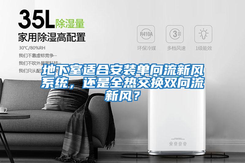 地下室適合安裝單向流新風系統(tǒng)，還是全熱交換雙向流新風？