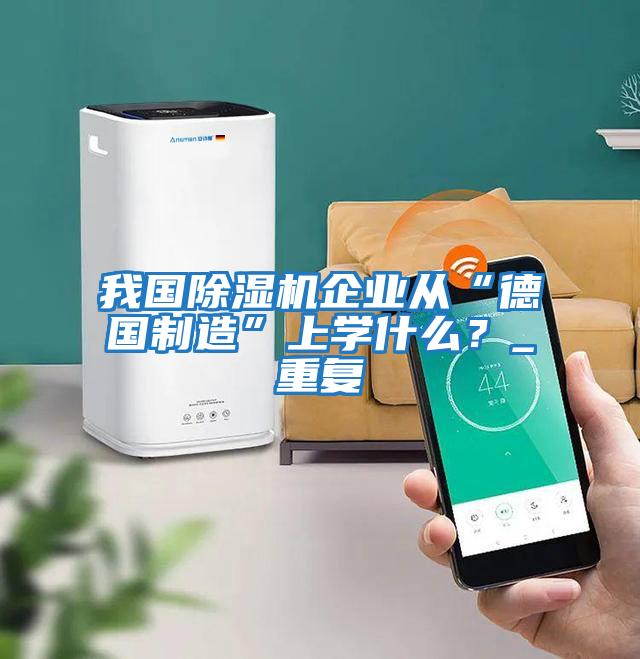 我國除濕機企業(yè)從“德國制造”上學(xué)什么？_重復(fù)