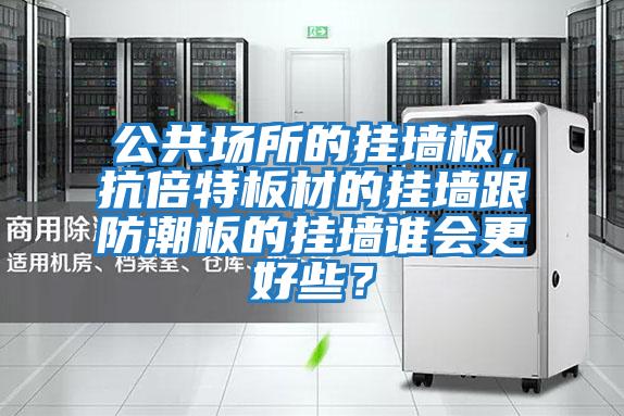 公共場所的掛墻板，抗倍特板材的掛墻跟防潮板的掛墻誰會更好些？