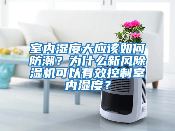 室內濕度大應該如何防潮？為什么新風除濕機可以有效控制室內濕度？