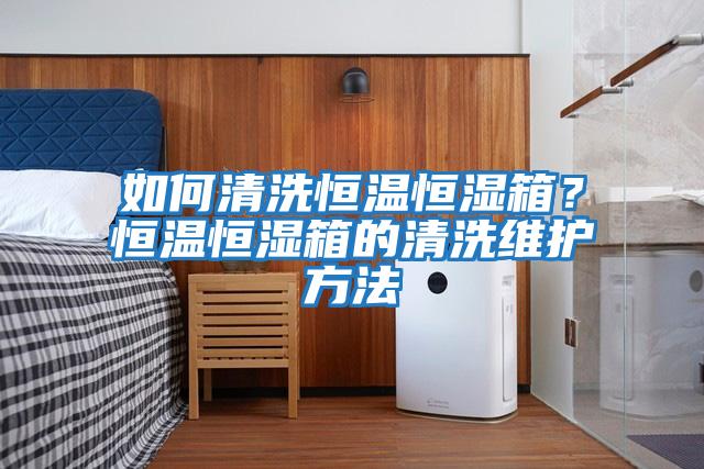 如何清洗恒溫恒濕箱？恒溫恒濕箱的清洗維護方法