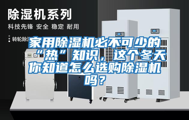 家用除濕機(jī)必不可少的“熱”知識(shí)，這個(gè)冬天你知道怎么選購(gòu)除濕機(jī)嗎？