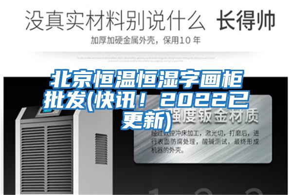 北京恒溫恒濕字畫柜批發(快訊！2022已更新)