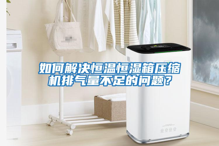 如何解決恒溫恒濕箱壓縮機排氣量不足的問題？