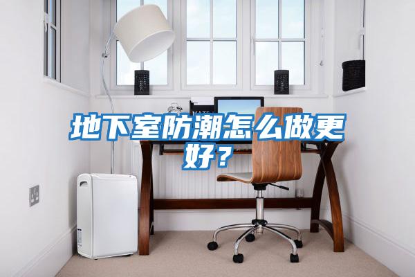 地下室防潮怎么做更好？